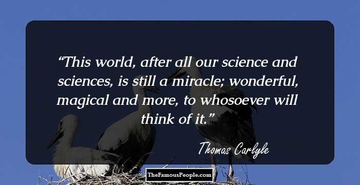This world, after all our science and sciences, is still a miracle; wonderful, magical and more, to whosoever will think of it.