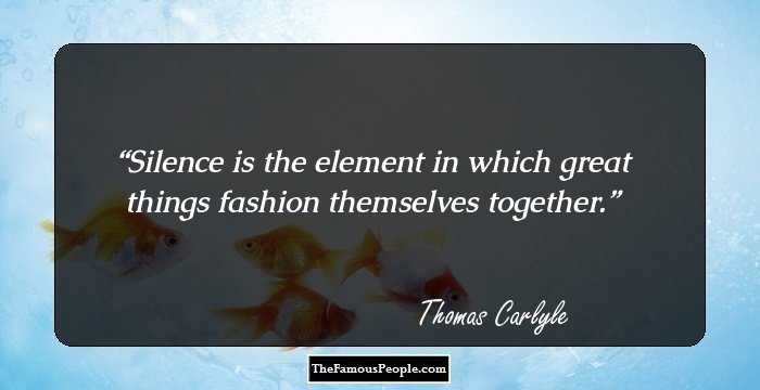 Silence is the element in which great things fashion themselves together.