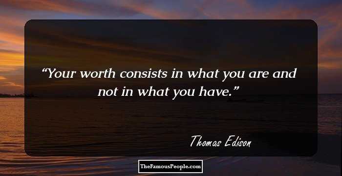 Your worth consists in what you are and not in what you have.