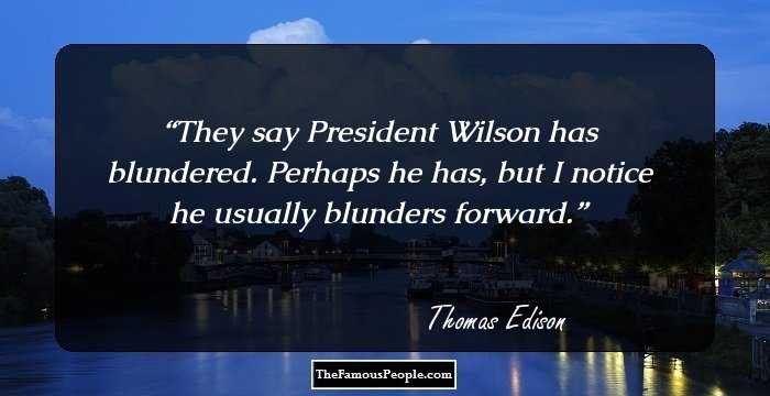 They say President Wilson has blundered. Perhaps he has, but I notice he usually blunders forward.