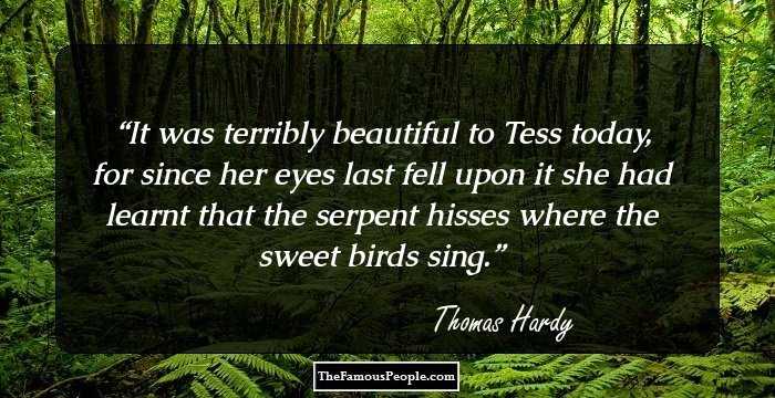 It was terribly beautiful to Tess today, for since her eyes last fell upon it she had learnt that the serpent hisses where the sweet birds sing.