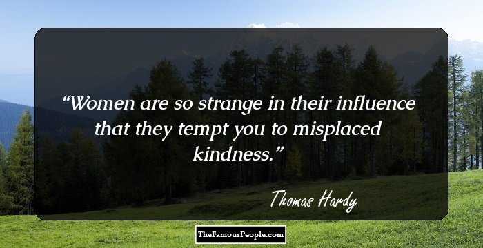Women are so strange in their influence that they tempt you to misplaced kindness.