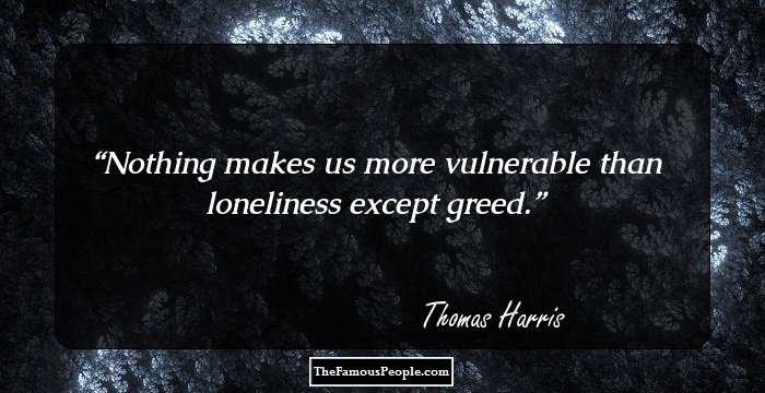 Nothing makes us more vulnerable than loneliness except greed.
