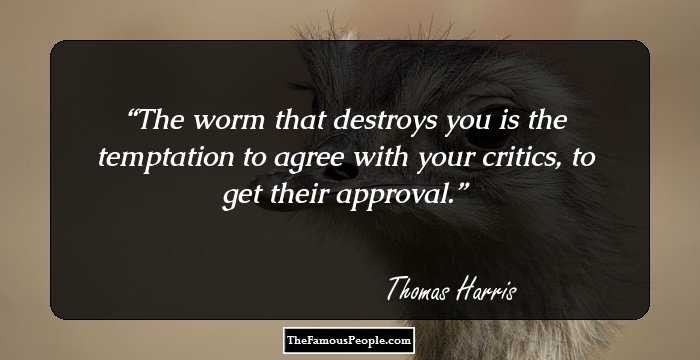 The worm that destroys you is the temptation to agree with your critics, to get their approval.