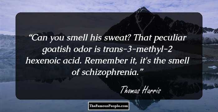 Can you smell his sweat? That peculiar goatish odor is trans-3-methyl-2 hexenoic acid. Remember it, it's the smell of schizophrenia.