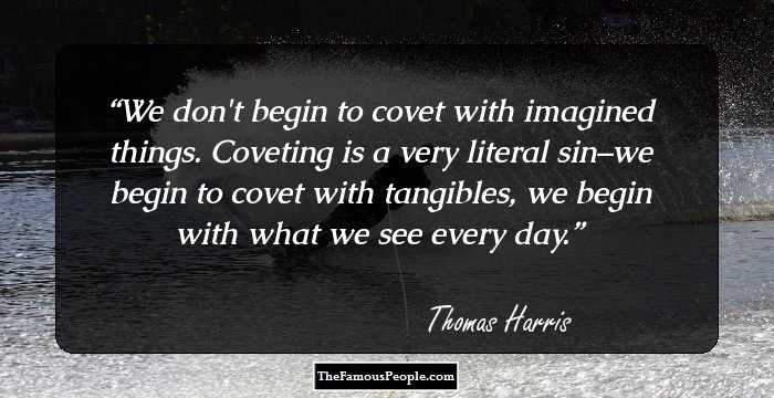 We don't begin to covet with imagined things. Coveting is a very literal sin–we begin to covet with tangibles, we begin with what we see every day.