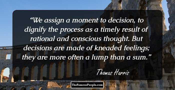 We assign a moment to decision, to dignify the process as a timely result of rational and conscious thought. But decisions are made of kneaded feelings; they are more often a lump than a sum.