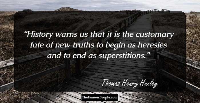 History warns us that it is the customary fate of new truths to begin as heresies and to end as superstitions.
