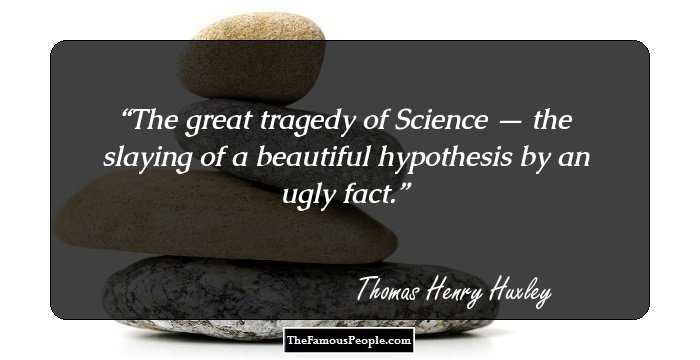 The great tragedy of Science — the slaying of a beautiful hypothesis by an ugly fact.