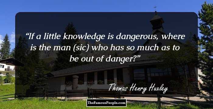 If a little knowledge is dangerous, where is the man (sic) who has so much as to be out of danger?