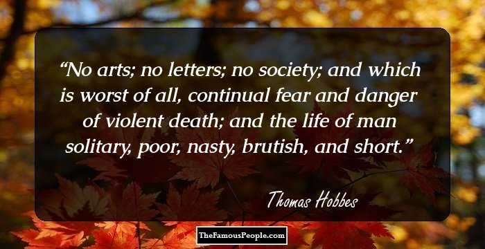 No arts; no letters; no society; and which is worst of all, continual fear and danger of violent death; and the life of man solitary, poor, nasty, brutish, and short.