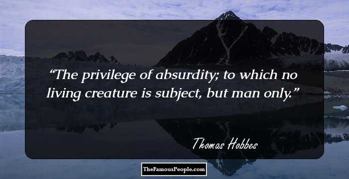 The privilege of absurdity; to which no living creature is subject, but man only.