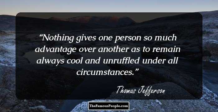 Nothing gives one person so much advantage over another as to remain always cool and unruffled under all circumstances.