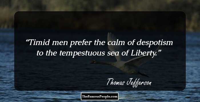 Timid men prefer the calm of despotism to the tempestuous sea of Liberty.