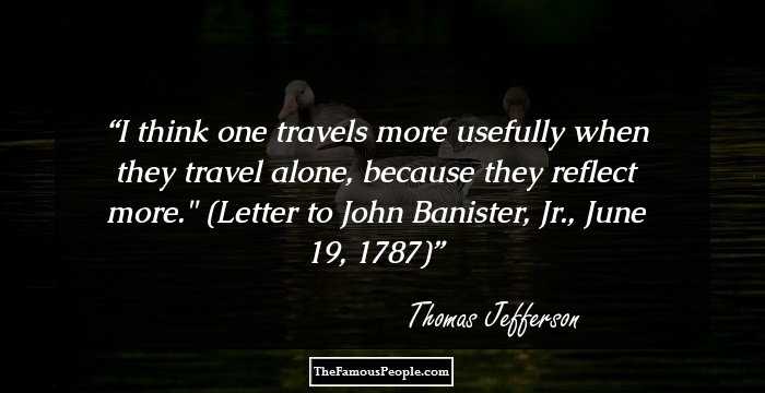 I think one travels more usefully when they travel alone, because they reflect more.