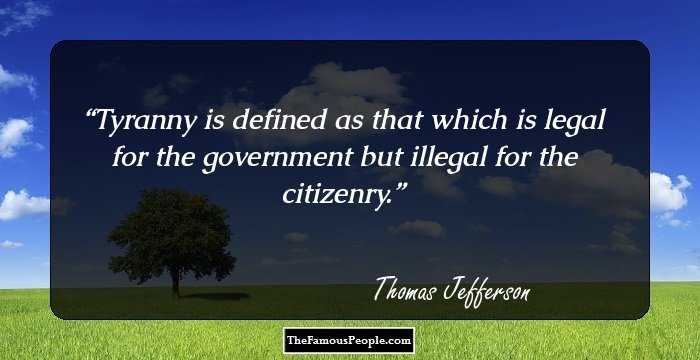 Tyranny is defined as that which is legal for the government but illegal for the citizenry.