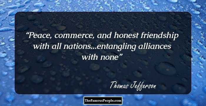Peace, commerce, and honest friendship with all nations...entangling alliances with none