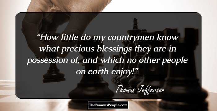 How little do my countrymen know what precious blessings they are in possession of, and which no other people on earth enjoy!
