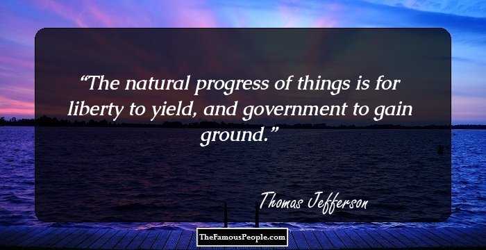 The natural progress of things is for liberty to yield, and government to gain ground.