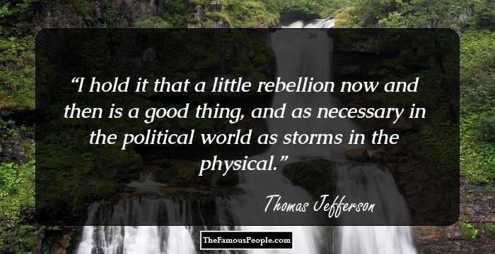 I hold it that a little rebellion now and then is a good thing, and as necessary in the political world as storms in the physical.