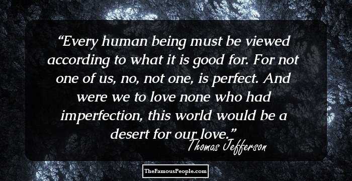 Every human being must be viewed according to what it is good for. For not one of us, no, not one, is perfect. And were we to love none who had imperfection, this world would be a desert for our love.