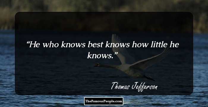 He who knows best knows how little he knows.