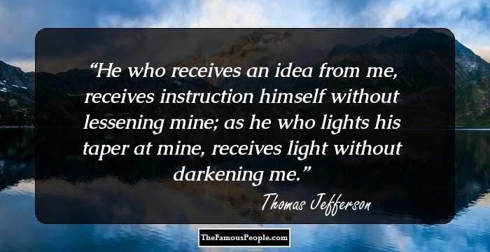 He who receives an idea from me, receives instruction himself without lessening mine; as he who lights his taper at mine, receives light without darkening me.