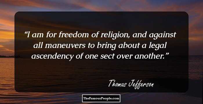 I am for freedom of religion, and against all maneuvers to bring about a legal ascendency of one sect over another.