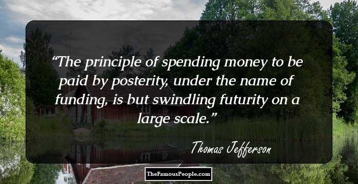 The principle of spending money to be paid by posterity, under the name of funding, is but swindling futurity on a large scale.