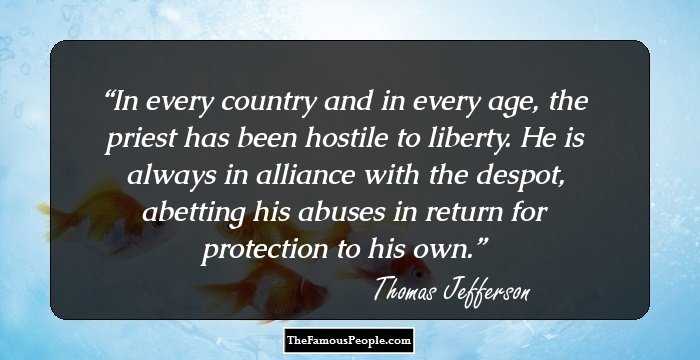 In every country and in every age, the priest has been hostile to liberty. He is always in alliance with the despot, abetting his abuses in return for protection to his own.