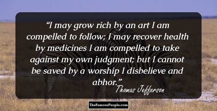 I may grow rich by an art I am compelled to follow; I may recover health by medicines I am compelled to take against my own judgment; but I cannot be saved by a worship I disbelieve and abhor.