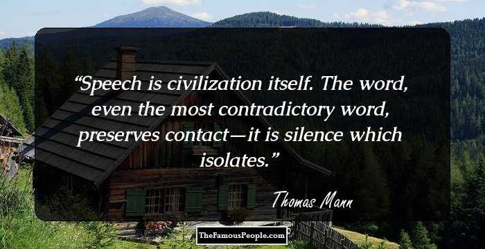 Speech is civilization itself. The word, even the most contradictory word, preserves contact—it is silence which isolates.
