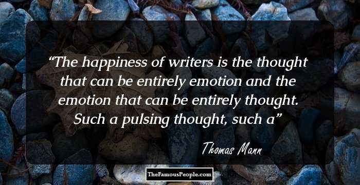 The happiness of writers is the thought that can be entirely emotion and the emotion that can be entirely thought. Such a pulsing thought, such a