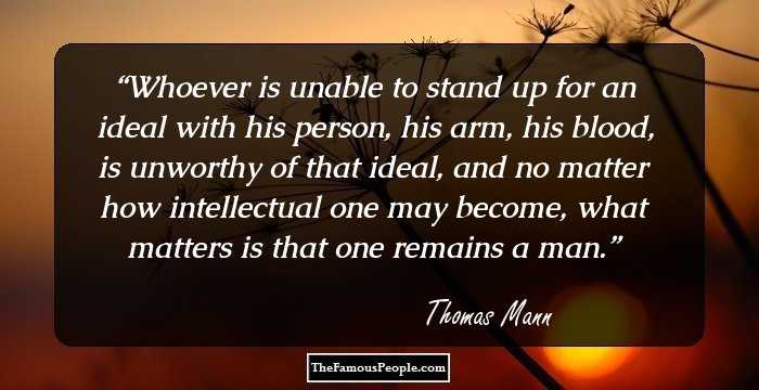 Whoever is unable to stand up for an ideal with his person, his arm, his blood, is unworthy of that ideal, and no matter how intellectual one may become, what matters is that one remains a man.