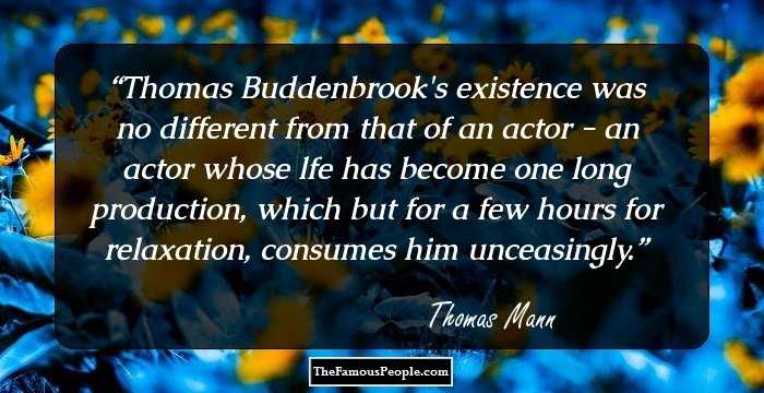 Thomas Buddenbrook's existence was no different from that of an actor - an actor whose lfe has become one long production, which but for a few hours for relaxation, consumes him unceasingly.