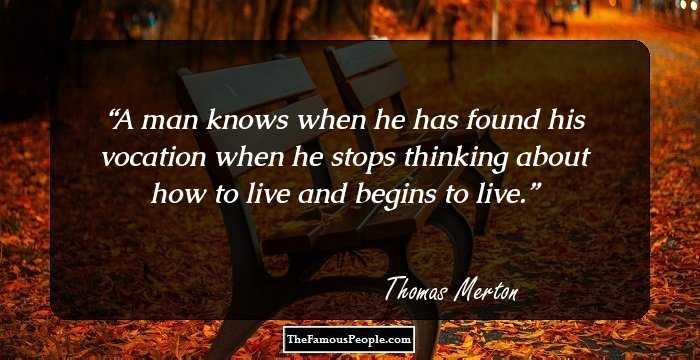 A man knows when he has found his vocation when he stops thinking about how to live and begins to live.