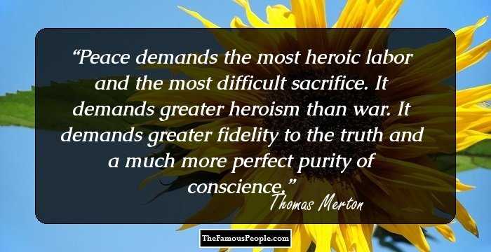 Peace demands the most heroic labor and the most difficult sacrifice. It demands greater heroism than war. It demands greater fidelity to the truth and a much more perfect purity of conscience.