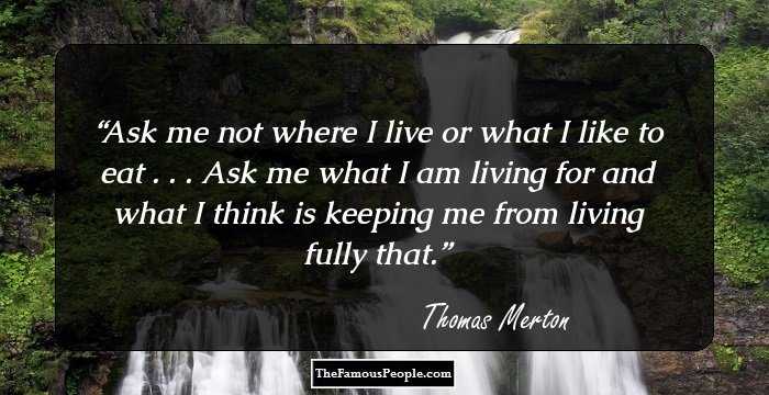 Ask me not where I live or what I like to eat . . . Ask me what I am living for and what I think is keeping me from living fully that.
