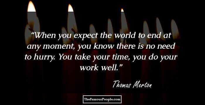 When you expect the world to end at any moment, you know there is no need to hurry. You take your time, you do your work well.