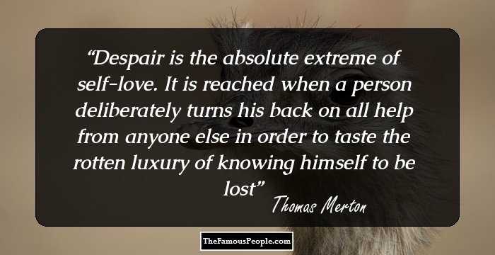 Despair is the absolute extreme of self-love. It is reached when a person deliberately turns his back on all help from anyone else in order to taste the rotten luxury of knowing himself to be lost