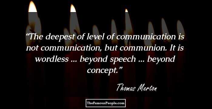 The deepest of level of communication is not communication, but communion. It is wordless ... beyond speech ... beyond concept.