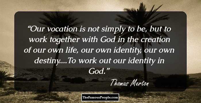 Our vocation is not simply to be, but to work together with God in the creation of our own life, our own identity, our own destiny....To work out our identity in God.