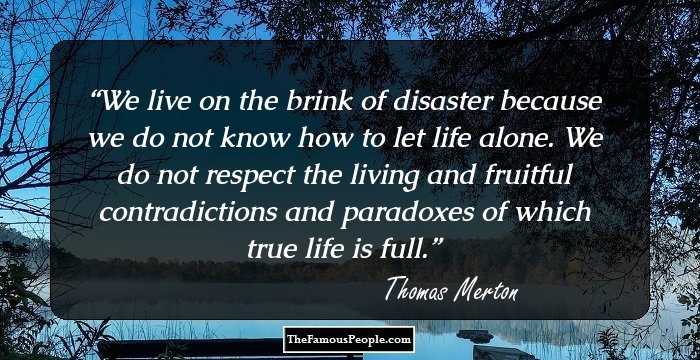 We live on the brink of disaster because we do not know how to let life alone. We do not respect the living and fruitful contradictions and paradoxes of which true life is full.