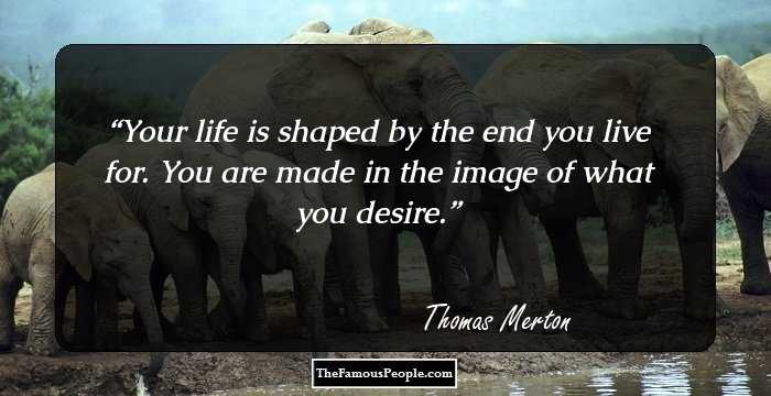 Your life is shaped by the end you live for. You are made in the image of what you desire.