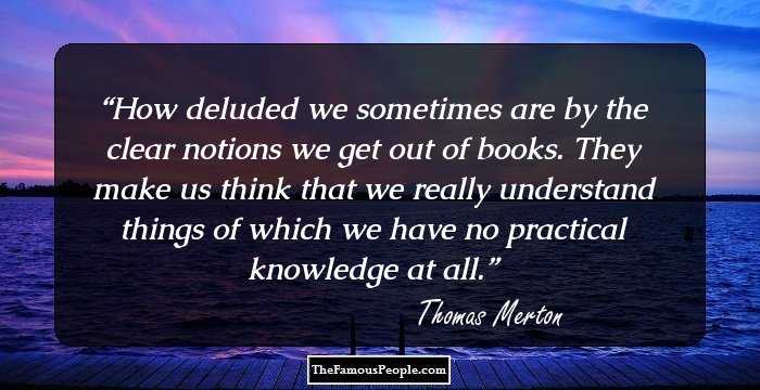 How deluded we sometimes are by the clear notions we get out of books. They make us think that we really understand things of which we have no practical knowledge at all.