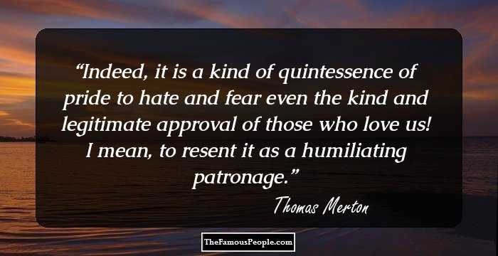 Indeed, it is a kind of quintessence of pride to hate and fear even the kind and legitimate approval of those who love us! I mean, to resent it as a humiliating patronage.