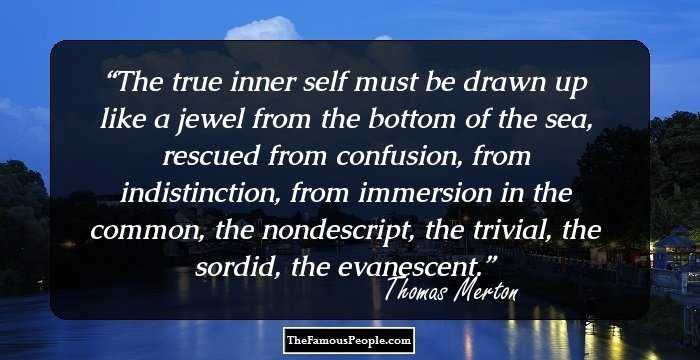 The true inner self must be drawn up like a jewel from the bottom of the sea, rescued from confusion, from indistinction, from immersion in the common, the nondescript, the trivial, the sordid, the evanescent.