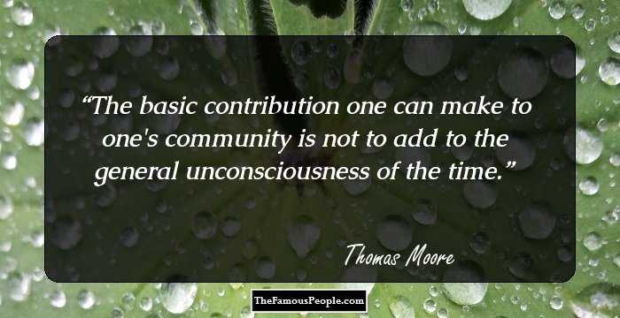 The basic contribution one can make to one's community is not to add to the general unconsciousness of the time.