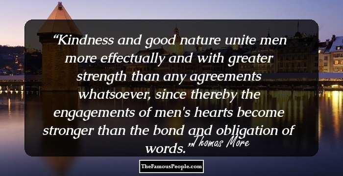 Kindness and good nature unite men more effectually and with greater strength than any agreements whatsoever, since thereby the engagements of men's hearts become stronger than the bond and obligation of words.
