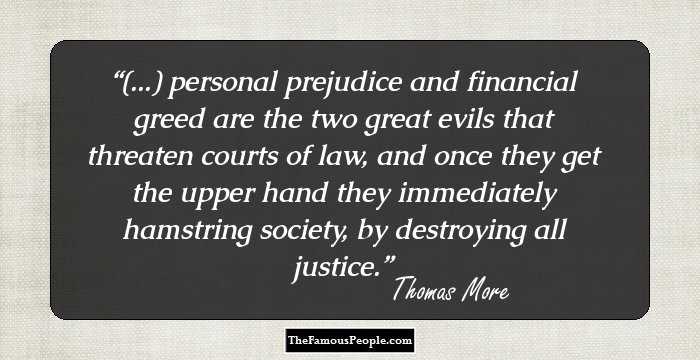 (...) personal prejudice and financial greed are the two great evils that threaten courts of law, and once they get the upper hand they immediately hamstring society, by destroying all justice.